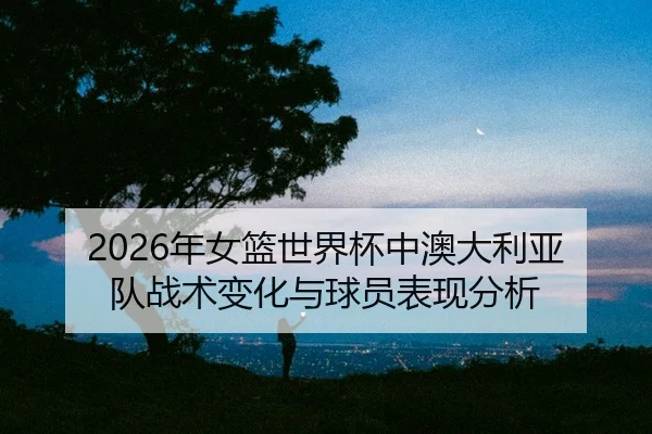 nian-nv-lan-shi-jie-bei-zhong-ao-da-li-ya-dui-zhan-shu-bian-hua-yu-qiu-yuan-biao-xian-fen-xi-2-781.jpg