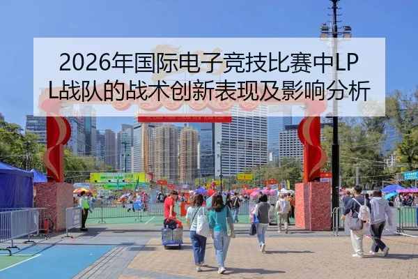 2026年国际电子竞技比赛中LPL战队的战术创新表现及影响分析