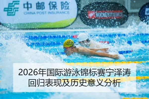 2026年国际游泳锦标赛宁泽涛回归表现及历史意义分析
