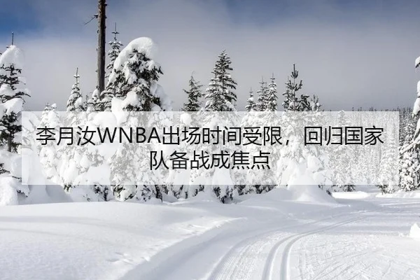 李月汝WNBA出场时间受限，回归国家队备战成焦点