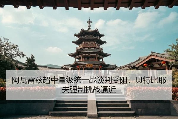 阿瓦雷兹超中量级统一战谈判受阻，贝特比耶夫强制挑战逼近