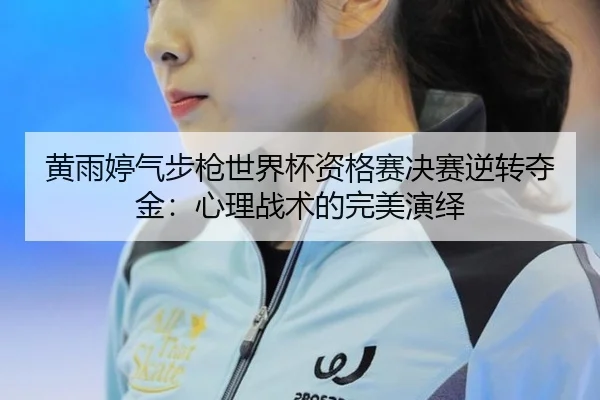 黄雨婷气步枪世界杯资格赛决赛逆转夺金：心理战术的完美演绎