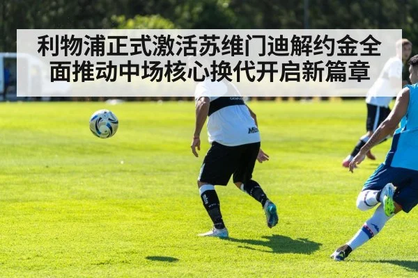 利物浦正式激活苏维门迪解约金全面推动中场核心换代开启新篇章