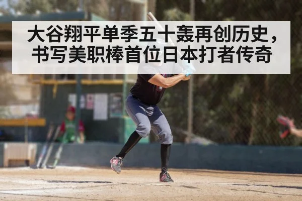 大谷翔平单季五十轰再创历史，书写美职棒首位日本打者传奇