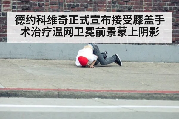 德约科维奇正式宣布接受膝盖手术治疗温网卫冕前景蒙上阴影