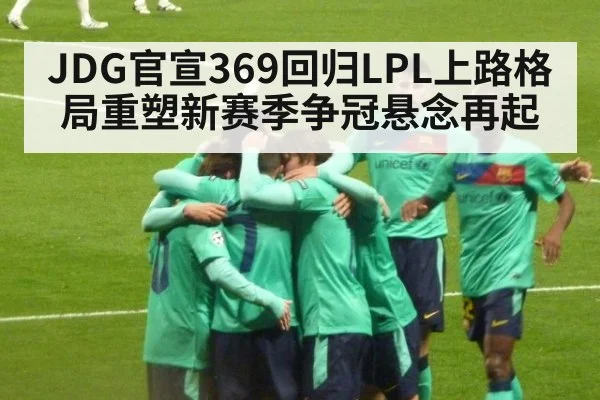 JDG官宣369回归LPL上路格局重塑新赛季争冠悬念再起